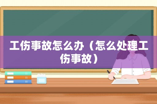 工傷事故怎么辦（怎么處理工傷事故）