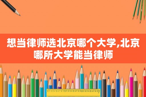 想當(dāng)律師選北京哪個(gè)大學(xué),北京哪所大學(xué)能當(dāng)律師