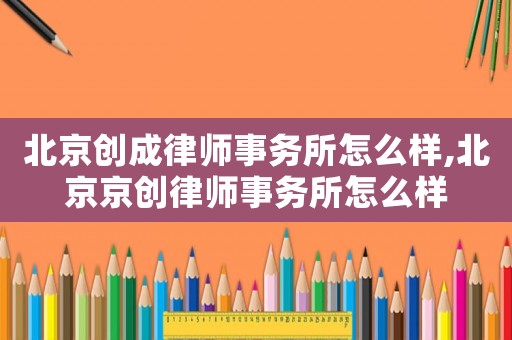 北京創(chuàng)成律師事務所怎么樣,北京京創(chuàng)律師事務所怎么樣
