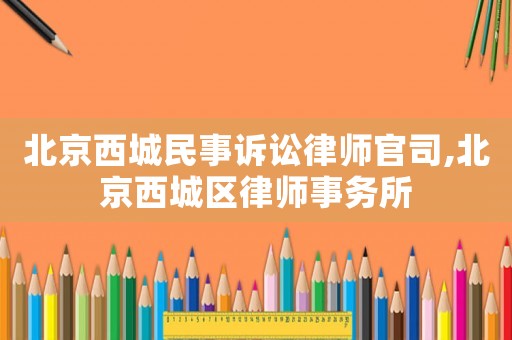 北京西城民事訴訟律師官司,北京西城區(qū)律師事務(wù)所
