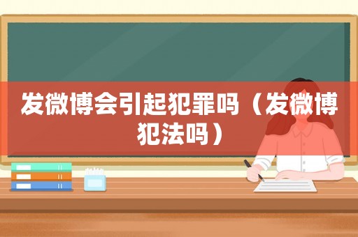 發(fā)微博會(huì)引起犯罪嗎（發(fā)微博犯法嗎）