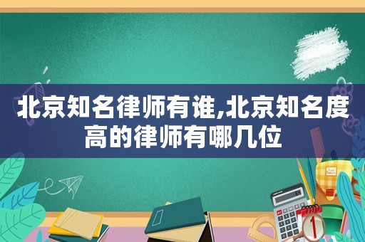 北京知名律師有誰(shuí),北京知名度高的律師有哪幾位
