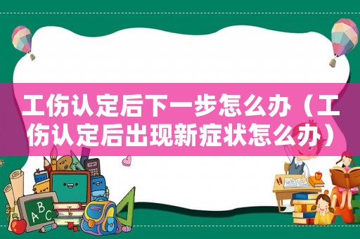 工傷認定后下一步怎么辦（工傷認定后出現(xiàn)新癥狀怎么辦）