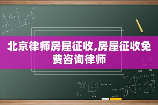 北京律師房屋征收,房屋征收免費(fèi)咨詢律師