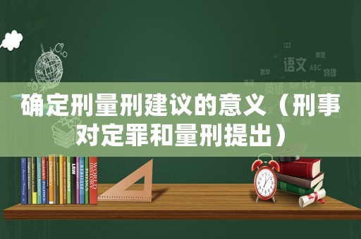 確定刑量刑建議的意義（刑事對(duì)定罪和量刑提出）