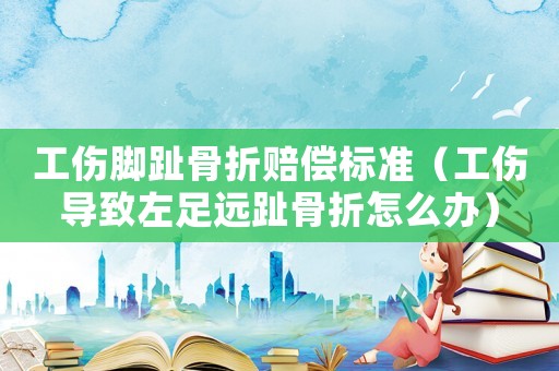 工傷腳趾骨折賠償標(biāo)準(zhǔn)（工傷導(dǎo)致左足遠(yuǎn)趾骨折怎么辦）