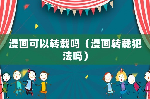 漫畫可以轉(zhuǎn)載嗎（漫畫轉(zhuǎn)載犯法嗎）