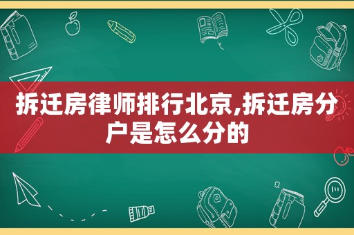 拆遷房律師排行北京,拆遷房分戶是怎么分的