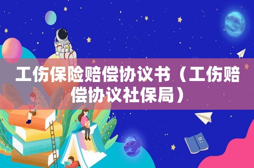 工傷保險(xiǎn)賠償協(xié)議書(shū)（工傷賠償協(xié)議社保局）