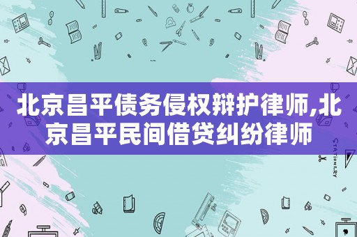 北京昌平債務(wù)侵權(quán)辯護(hù)律師,北京昌平民間借貸糾紛律師