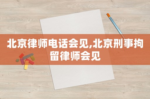 北京律師電話會(huì)見,北京刑事拘留律師會(huì)見