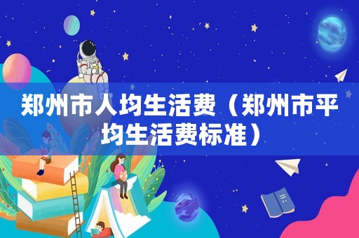 鄭州市人均生活費(fèi)（鄭州市平均生活費(fèi)標(biāo)準(zhǔn)）