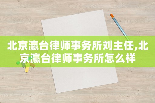 北京瀛臺(tái)律師事務(wù)所劉主任,北京瀛臺(tái)律師事務(wù)所怎么樣