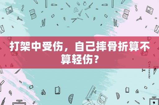 打架中受傷，自己摔骨折算不算輕傷？