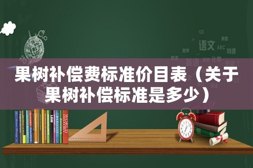 果樹補(bǔ)償費(fèi)標(biāo)準(zhǔn)價(jià)目表（關(guān)于果樹補(bǔ)償標(biāo)準(zhǔn)是多少）