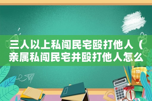 三人以上私闖民宅毆打他人（親屬私闖民宅并毆打他人怎么定罪）