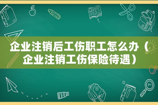企業(yè)注銷后工傷職工怎么辦（企業(yè)注銷工傷保險(xiǎn)待遇）