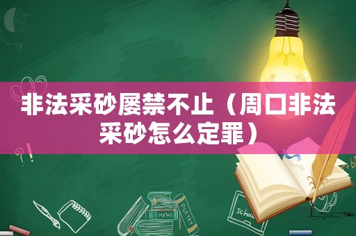 非法采砂屢禁不止（周口非法采砂怎么定罪）