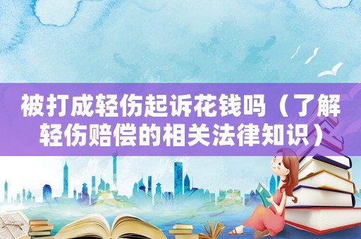 被打成輕傷起訴花錢嗎（了解輕傷賠償?shù)南嚓P(guān)法律知識(shí)）