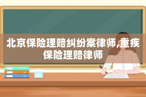 北京保險(xiǎn)理賠糾紛案律師,重疾保險(xiǎn)理賠律師