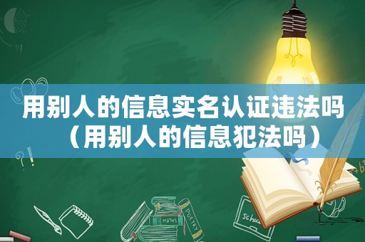 用別人的信息實名認證違法嗎（用別人的信息犯法嗎）