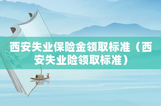 西安失業(yè)保險(xiǎn)金領(lǐng)取標(biāo)準(zhǔn)（西安失業(yè)險(xiǎn)領(lǐng)取標(biāo)準(zhǔn)）