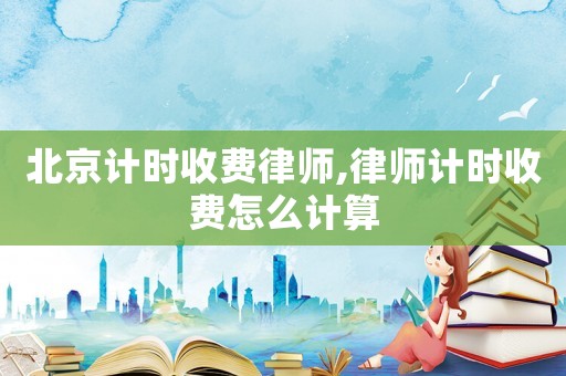 北京計(jì)時(shí)收費(fèi)律師,律師計(jì)時(shí)收費(fèi)怎么計(jì)算