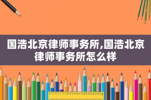 國浩北京律師事務(wù)所,國浩北京律師事務(wù)所怎么樣