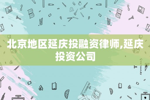 北京地區(qū)延慶投融資律師,延慶投資公司
