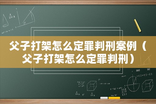 父子打架怎么定罪判刑案例（父子打架怎么定罪判刑）