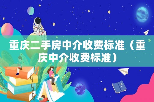 重慶二手房中介收費(fèi)標(biāo)準(zhǔn)（重慶中介收費(fèi)標(biāo)準(zhǔn)）