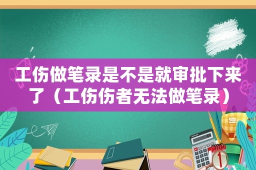 工傷做筆錄是不是就審批下來了（工傷傷者無法做筆錄）