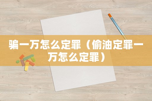 騙一萬(wàn)怎么定罪（偷油定罪一萬(wàn)怎么定罪）