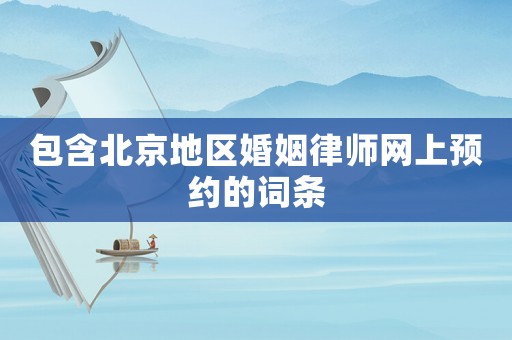 包含北京地區(qū)婚姻律師網(wǎng)上預(yù)約的詞條