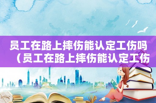 員工在路上摔傷能認(rèn)定工傷嗎（員工在路上摔傷能認(rèn)定工傷嗎）