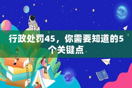 行政處罰45，你需要知道的5個關(guān)鍵點