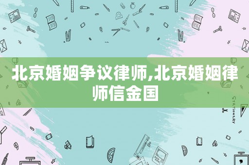 北京婚姻爭議律師,北京婚姻律師信金國