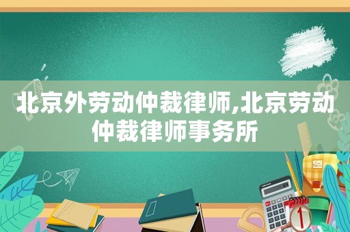 北京外勞動(dòng)仲裁律師,北京勞動(dòng)仲裁律師事務(wù)所