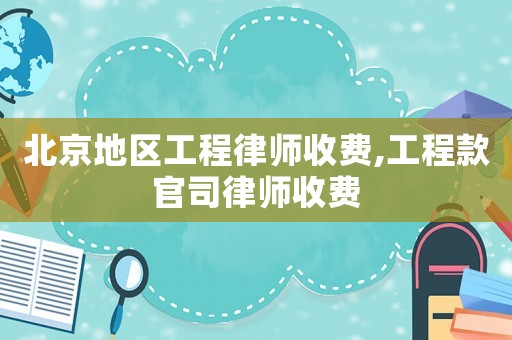 北京地區(qū)工程律師收費(fèi),工程款官司律師收費(fèi)
