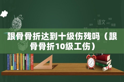 跟骨骨折達(dá)到十級(jí)傷殘嗎（跟骨骨折10級(jí)工傷）