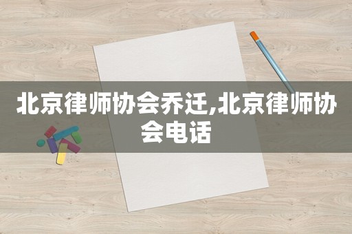 北京律師協(xié)會(huì)喬遷,北京律師協(xié)會(huì)電話
