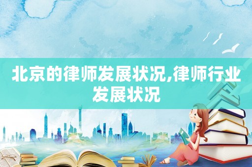 北京的律師發(fā)展?fàn)顩r,律師行業(yè)發(fā)展?fàn)顩r