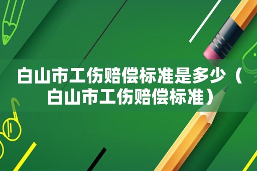 白山市工傷賠償標(biāo)準(zhǔn)是多少（白山市工傷賠償標(biāo)準(zhǔn)）