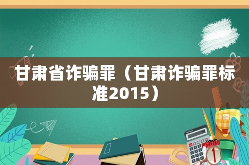 甘肅省詐騙罪（甘肅詐騙罪標(biāo)準(zhǔn)2015）