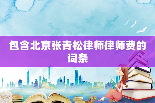 包含北京張青松律師律師費(fèi)的詞條