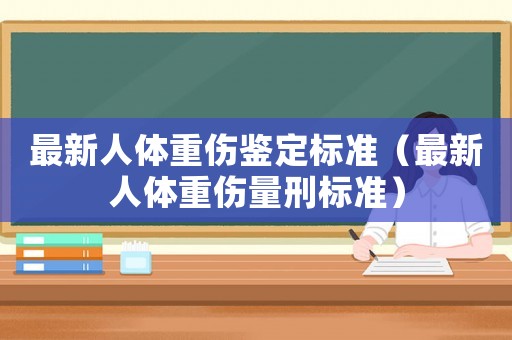 最新人體重傷鑒定標(biāo)準(zhǔn)（最新人體重傷量刑標(biāo)準(zhǔn)）