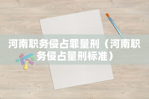 河南職務(wù)侵占罪量刑（河南職務(wù)侵占量刑標(biāo)準(zhǔn)）