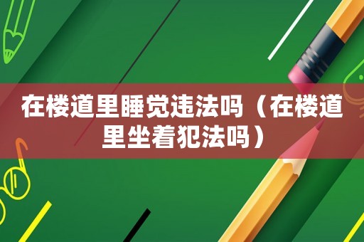 在樓道里睡覺違法嗎（在樓道里坐著犯法嗎）