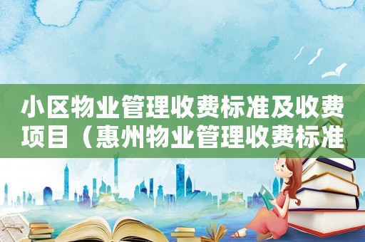 小區(qū)物業(yè)管理收費(fèi)標(biāo)準(zhǔn)及收費(fèi)項目（惠州物業(yè)管理收費(fèi)標(biāo)準(zhǔn)）