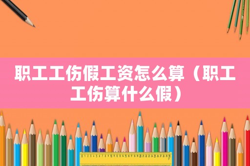 職工工傷假工資怎么算（職工工傷算什么假）